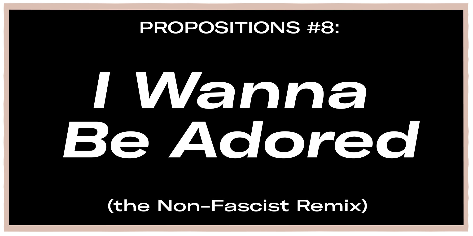 Propositions 8 I Wanna Be Adored The Non Fascist Remix Announcements E Flux